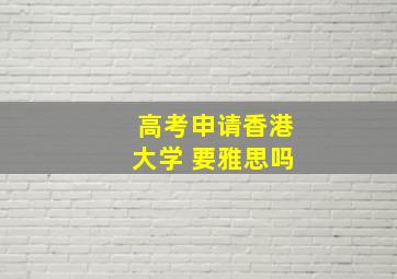 高考申请香港大学 要雅思吗